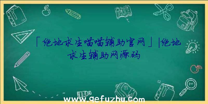 「绝地求生喵喵辅助官网」|绝地求生辅助网源码